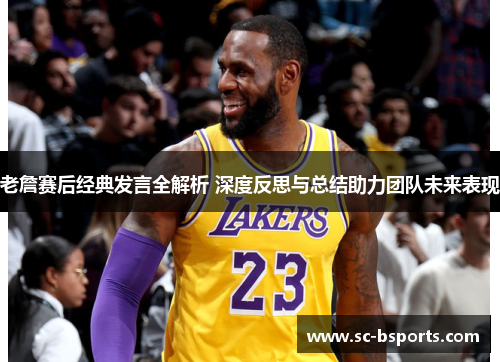老詹赛后经典发言全解析 深度反思与总结助力团队未来表现 老詹赛后经典发言全解析 深度反思与总结助力团队未来表现