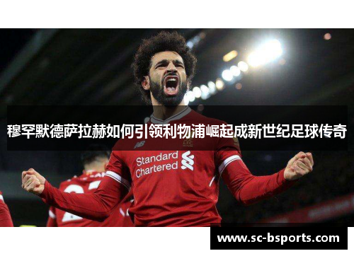 穆罕默德萨拉赫如何引领利物浦崛起成新世纪足球传奇