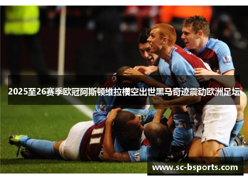 2025至26赛季欧冠阿斯顿维拉横空出世黑马奇迹震动欧洲足坛