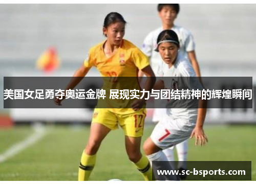 美国女足勇夺奥运金牌 展现实力与团结精神的辉煌瞬间